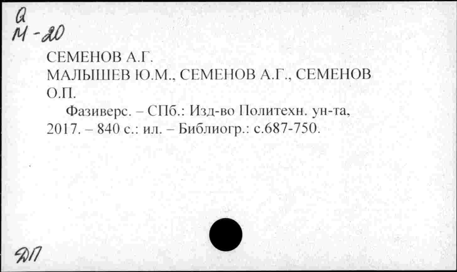 ﻿СЕМЕНОВ А.Г.
МАЛЫШЕВ Ю.М.. СЕМЕНОВ А.Г., СЕМЕНОВ О.П.
Фазиверс. - СПб.: Изд-во Политехи, ун-та, 2017. - 840 с.: ил. - Библиогр.: с.687-750.
